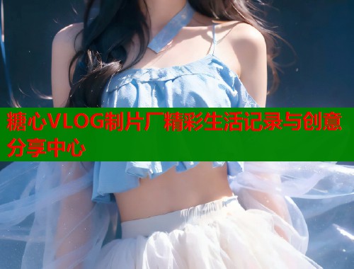 糖心VLOG制片厂精彩生活记录与创意分享中心