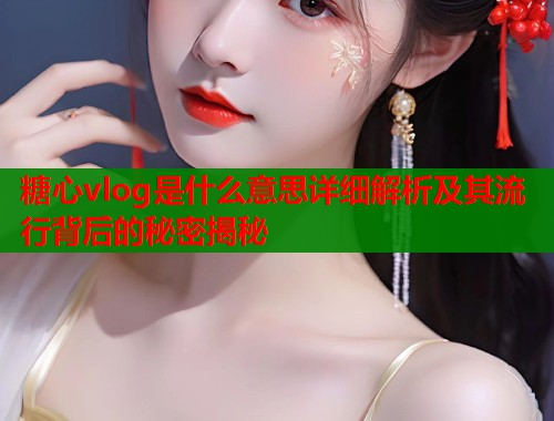 糖心vlog是什么意思详细解析及其流行背后的秘密揭秘