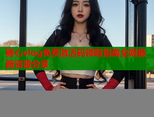 糖心vlog免费激活码领取指南全网最新资源分享