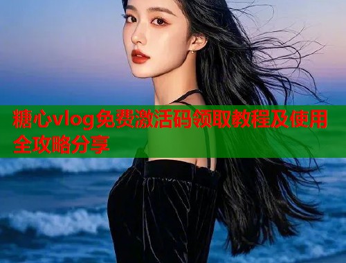 糖心vlog免费激活码领取教程及使用全攻略分享