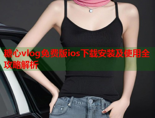 糖心vlog免费版ios下载安装及使用全攻略解析