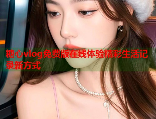 糖心vlog免费版在线体验精彩生活记录新方式
