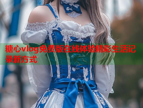 糖心vlog免费版在线体验精彩生活记录新方式