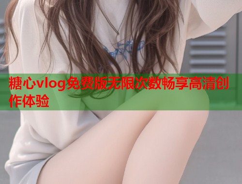糖心vlog免费版无限次数畅享高清创作体验