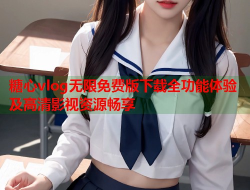 糖心vlog无限免费版下载全功能体验及高清影视资源畅享