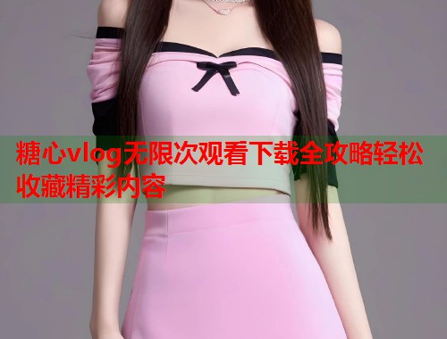 糖心vlog无限次观看下载全攻略轻松收藏精彩内容