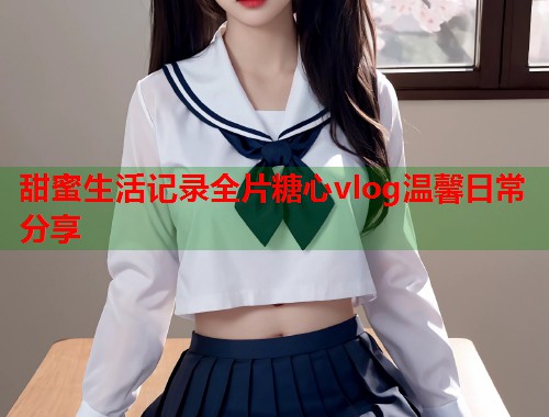 甜蜜生活记录全片糖心vlog温馨日常分享