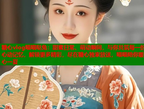 糖心vlog喵喵哒兔：甜蜜日常、萌动瞬间，与你共筑每一份心动记忆，解锁更多精彩，尽在糖心独家放送，喵喵陪你暖心一夏