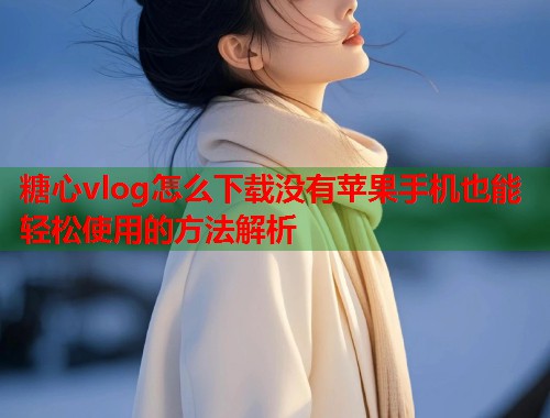 糖心vlog怎么下载没有苹果手机也能轻松使用的方法解析