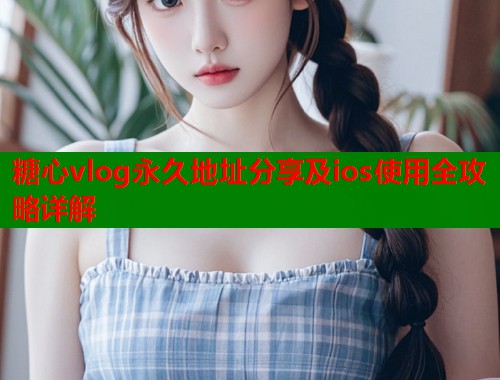 糖心vlog永久地址分享及ios使用全攻略详解