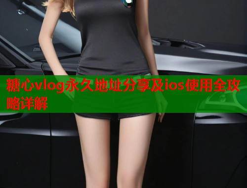 糖心vlog永久地址分享及ios使用全攻略详解