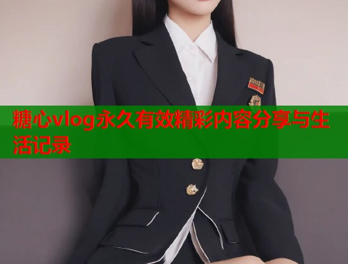 糖心vlog永久有效精彩内容分享与生活记录