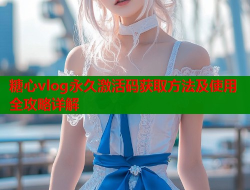 糖心vlog永久激活码获取方法及使用全攻略详解