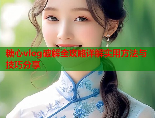 糖心vlog破解全攻略详解实用方法与技巧分享