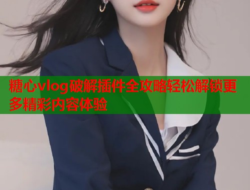 糖心vlog破解插件全攻略轻松解锁更多精彩内容体验