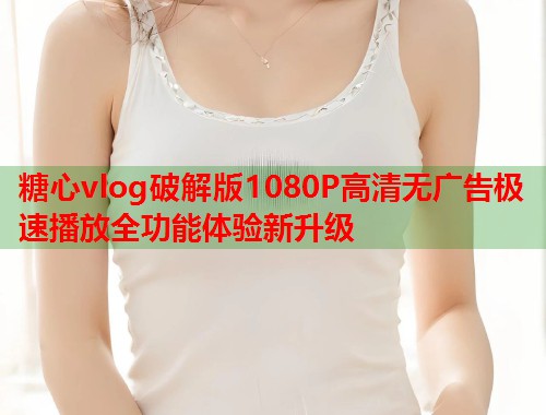 糖心vlog破解版1080P高清无广告极速播放全功能体验新升级