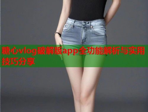 糖心vlog破解版app全功能解析与实用技巧分享