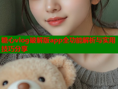 糖心vlog破解版app全功能解析与实用技巧分享