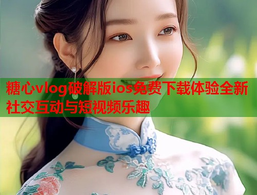 糖心vlog破解版ios免费下载体验全新社交互动与短视频乐趣
