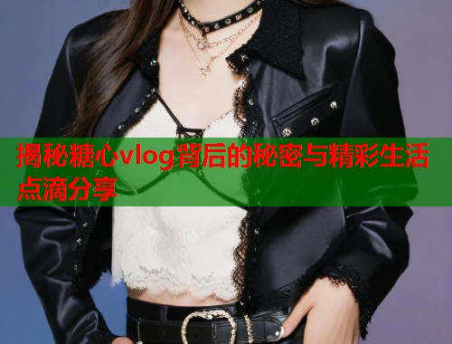 揭秘糖心vlog背后的秘密与精彩生活点滴分享