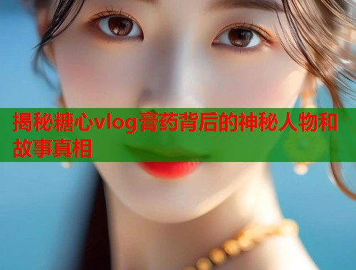 揭秘糖心vlog膏药背后的神秘人物和故事真相