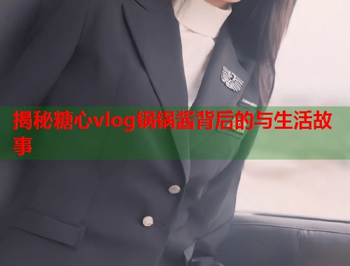 揭秘糖心vlog锅锅酱背后的与生活故事