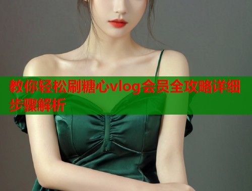 教你轻松刷糖心vlog会员全攻略详细步骤解析