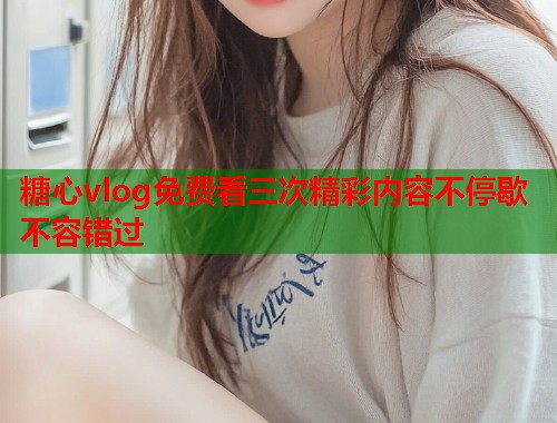 糖心vlog免费看三次精彩内容不停歇不容错过