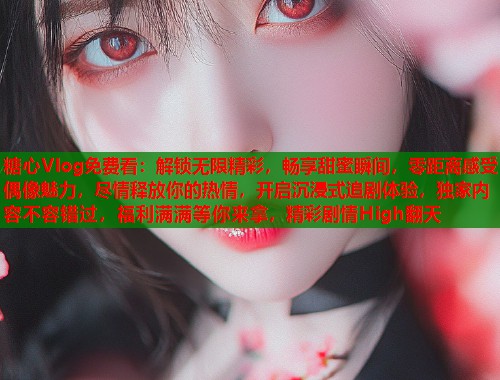 糖心Vlog免费看：解锁无限精彩，畅享甜蜜瞬间，零距离感受偶像魅力，尽情释放你的热情，开启沉浸式追剧体验，独家内容不容错过，福利满满等你来拿，精彩剧情High翻天