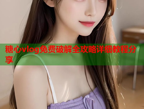 糖心vlog免费破解全攻略详细教程分享