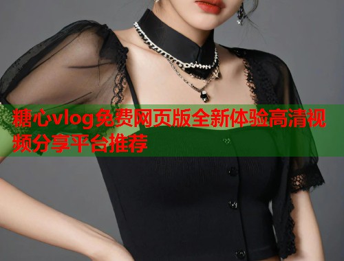 糖心vlog免费网页版全新体验高清视频分享平台推荐
