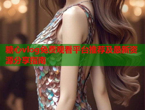 糖心vlog免费观看平台推荐及最新资源分享指南
