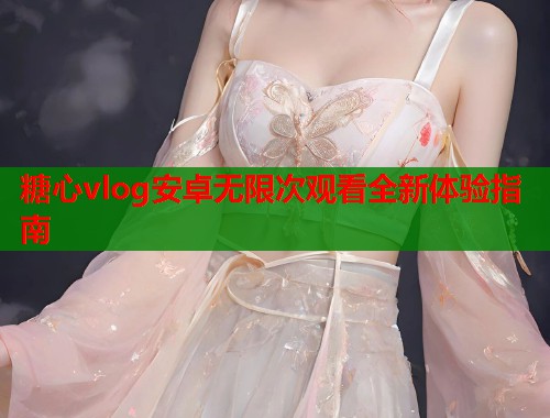 糖心vlog安卓无限次观看全新体验指南