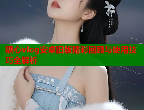 糖心vlog安卓旧版精彩回顾与使用技巧全解析