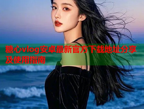 糖心vlog安卓最新官方下载地址分享及使用指南