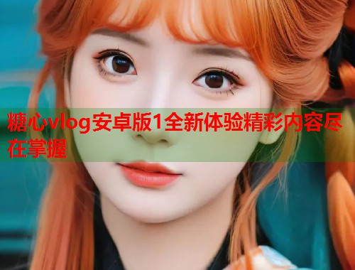 糖心vlog安卓版1全新体验精彩内容尽在掌握