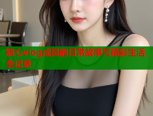 糖心vlog成员的日常故事与精彩生活全记录