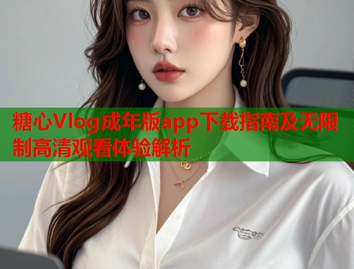 糖心Vlog成年版app下载指南及无限制高清观看体验解析