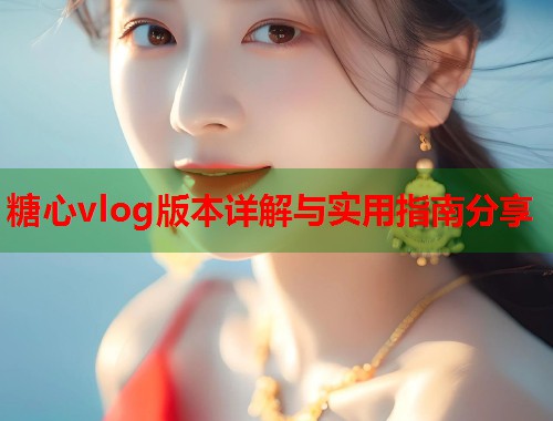 糖心vlog版本详解与实用指南分享