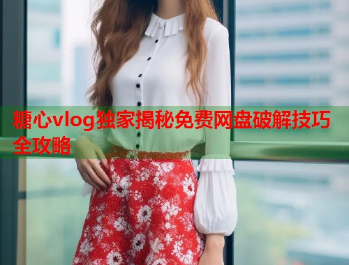 糖心vlog独家揭秘免费网盘破解技巧全攻略