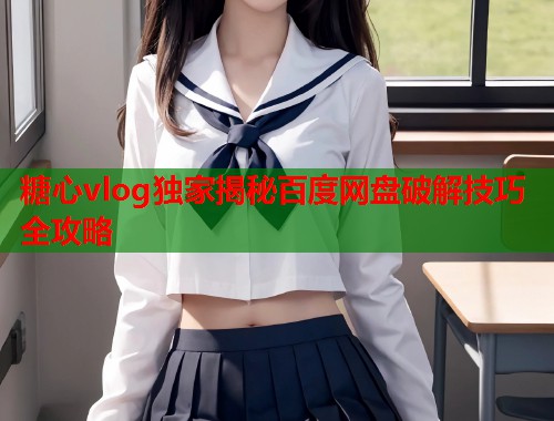 糖心vlog独家揭秘百度网盘破解技巧全攻略