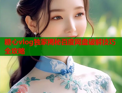 糖心vlog独家揭秘百度网盘破解技巧全攻略