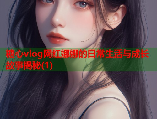 糖心vlog网红娜娜的日常生活与成长故事揭秘(1)