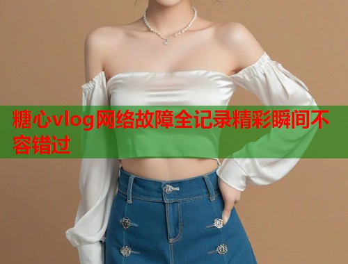 糖心vlog网络故障全记录精彩瞬间不容错过