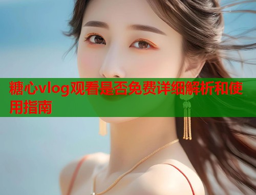 糖心vlog观看是否免费详细解析和使用指南