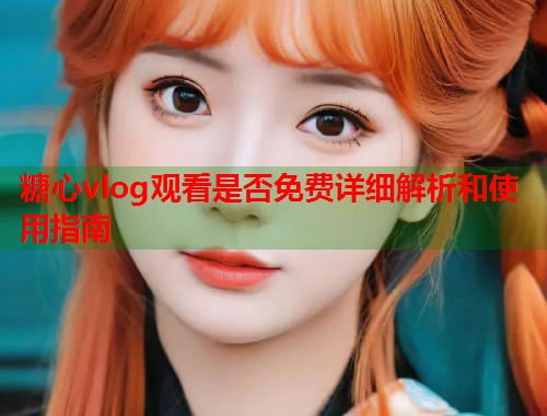 糖心vlog观看是否免费详细解析和使用指南
