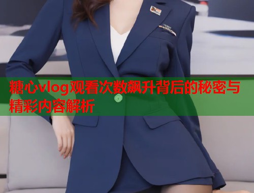 糖心vlog观看次数飙升背后的秘密与精彩内容解析