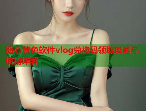 糖心黄色软件vlog兑换码领取攻略与使用详解