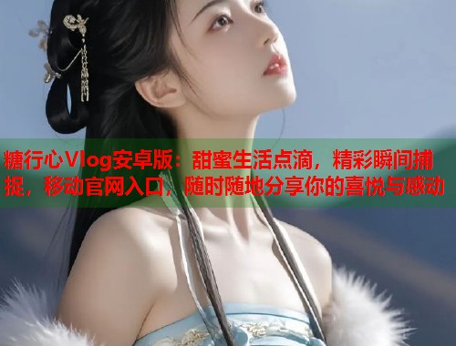 糖行心Vlog安卓版：甜蜜生活点滴，精彩瞬间捕捉，移动官网入口，随时随地分享你的喜悦与感动